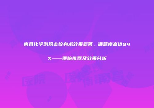 南昌化学剥脱去纹身术效果显著，满意度高达94%——医院推荐及效果分析