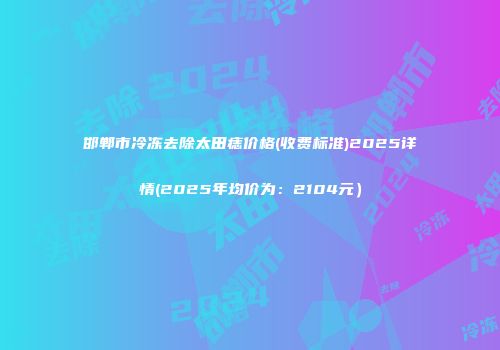 邯郸市冷冻去除太田痣价格(收费标准)2025详情(2025年均价为：2104元）