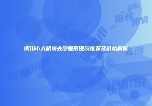 铜川市大眼袋去除整形医院推荐及价格解析