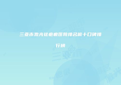 三亚市激光祛疤痕医院排名前十口碑排行榜