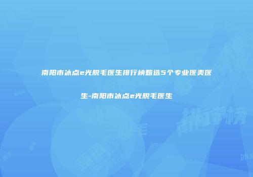 南阳市冰点e光脱毛医生排行榜甄选5个专业医美医生-南阳市冰点e光脱毛医生