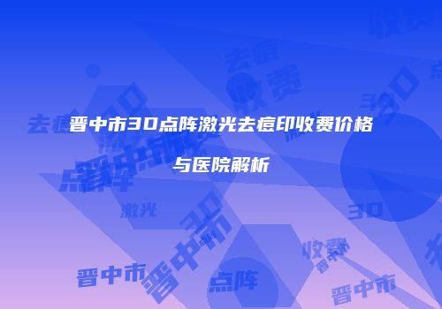 晋中市3D点阵激光去痘印收费价格与医院解析