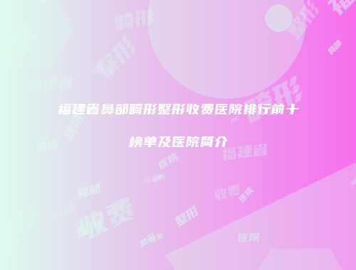 福建省鼻部畸形整形收费医院排行前十榜单及医院简介