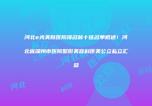 河北e光美肤医院排名前十佳名单概述！河北省深州市医院整形美容科医美公立私立汇总