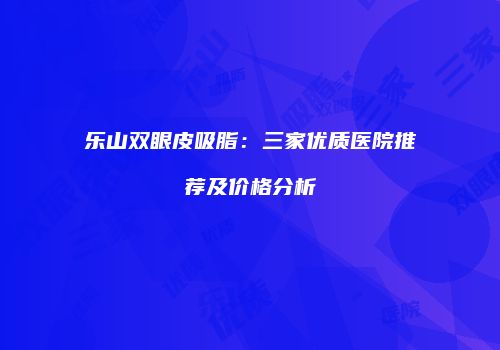 乐山双眼皮吸脂：三家优质医院推荐及价格分析