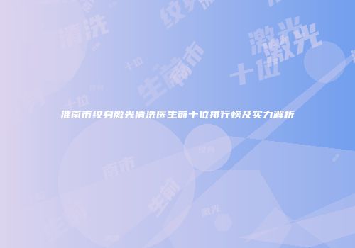 淮南市纹身激光清洗医生前十位排行榜及实力解析