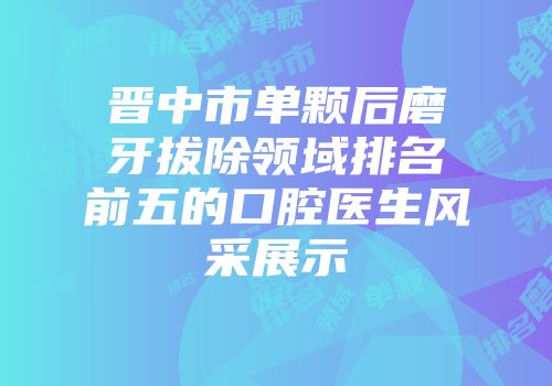 晋中市单颗后磨牙拔除领域排名前五的口腔医生风采展示