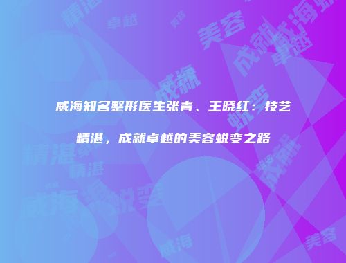 威海知名整形医生张青、王晓红：技艺精湛，成就卓越的美容蜕变之路