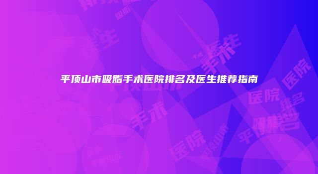 平顶山市吸脂手术医院排名及医生推荐指南
