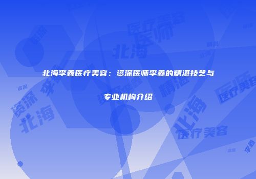 北海李鑫医疗美容：资深医师李鑫的精湛技艺与专业机构介绍
