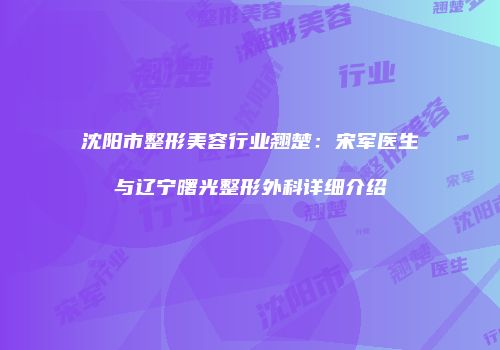 沈阳市整形美容行业翘楚：宋军医生与辽宁曙光整形外科详细介绍