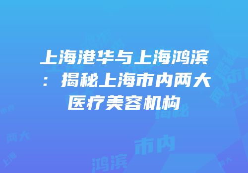 上海港华与上海鸿滨：揭秘上海市内两大医疗美容机构