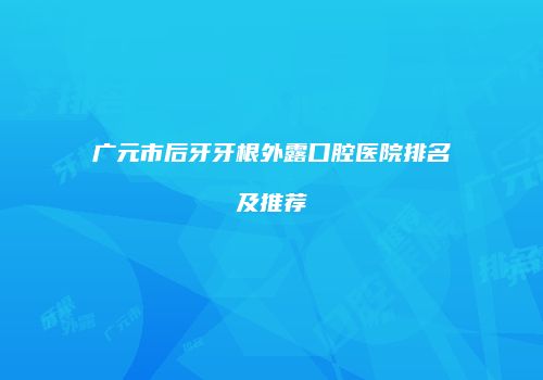 广元市后牙牙根外露口腔医院排名及推荐