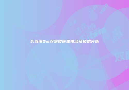 长春市5m双眼皮医生排名及技术分析