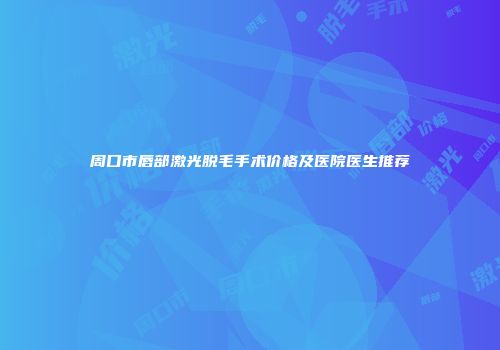 周口市唇部激光脱毛手术价格及医院医生推荐