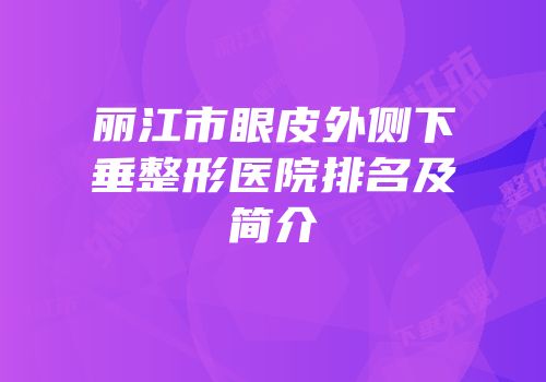 丽江市眼皮外侧下垂整形医院排名及简介