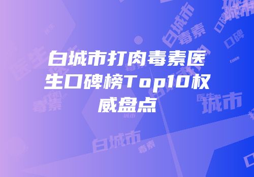 白城市打肉毒素医生口碑榜Top10权威盘点