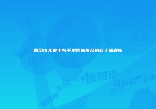 德阳市无痕丰胸手术医生排名榜前十强解析