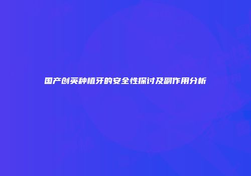 国产创英种植牙的安全性探讨及副作用分析