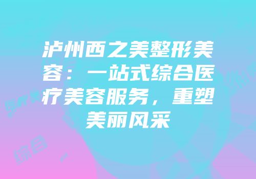 泸州西之美整形美容：一站式综合医疗美容服务，重塑美丽风采