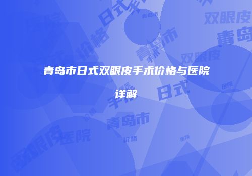 青岛市日式双眼皮手术价格与医院详解