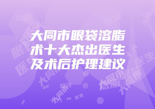 大同市眼袋溶脂术十大杰出医生及术后护理建议