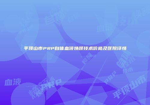 平顶山市PRP自体血液焕颜技术价格及医院详情