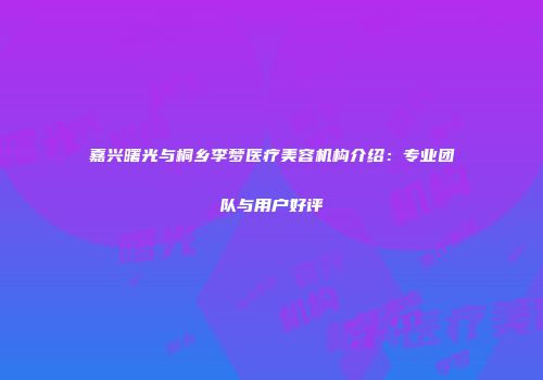 嘉兴曙光与桐乡李梦医疗美容机构介绍：专业团队与用户好评