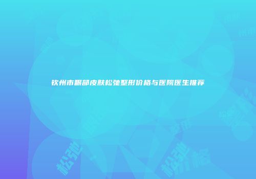 钦州市眼部皮肤松弛整形价格与医院医生推荐