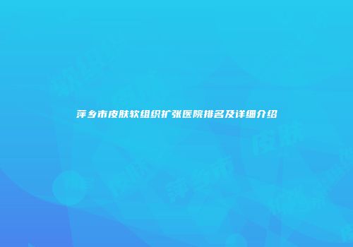萍乡市皮肤软组织扩张医院排名及详细介绍