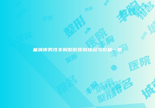 盐城市男性丰胸整形医院排名与价格一览