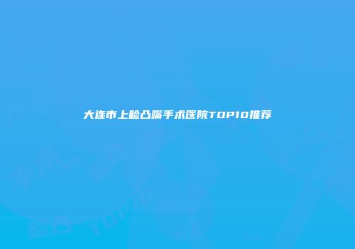 大连市上睑凸嘴手术医院TOP10推荐