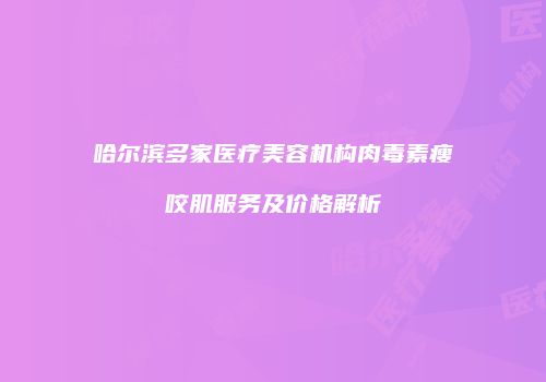 哈尔滨多家医疗美容机构肉毒素瘦咬肌服务及价格解析