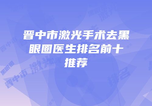 晋中市激光手术去黑眼圈医生排名前十推荐