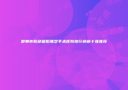 邯郸市臀部吸脂雕塑手术医院排行榜前十强推荐