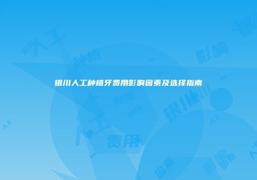 银川人工种植牙费用影响因素及选择指南