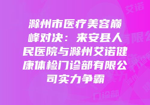 滁州市医疗美容巅峰对决：来安县人民医院与滁州艾诺健康体检门诊部有限公司实力争霸