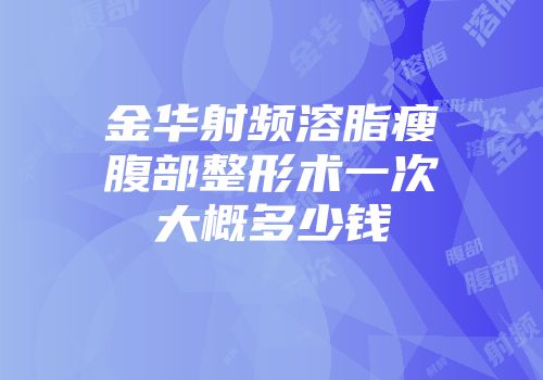 金华射频溶脂瘦腹部整形术一次大概多少钱