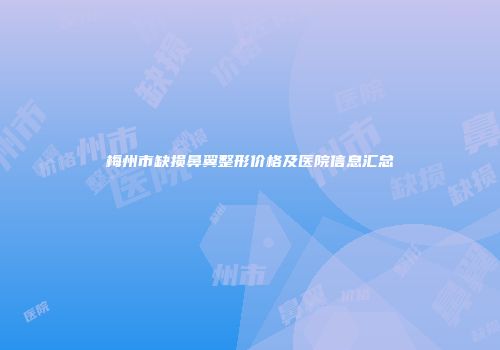 梅州市缺损鼻翼整形价格及医院信息汇总