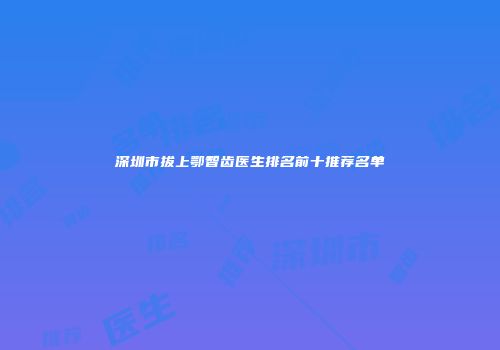 深圳市拔上鄂智齿医生排名前十推荐名单