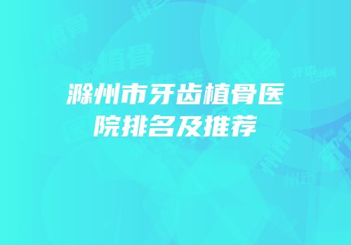 滁州市牙齿植骨医院排名及推荐