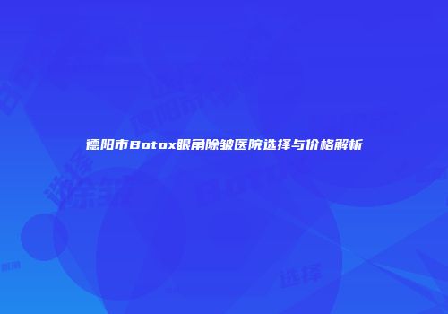 德阳市Botox眼角除皱医院选择与价格解析