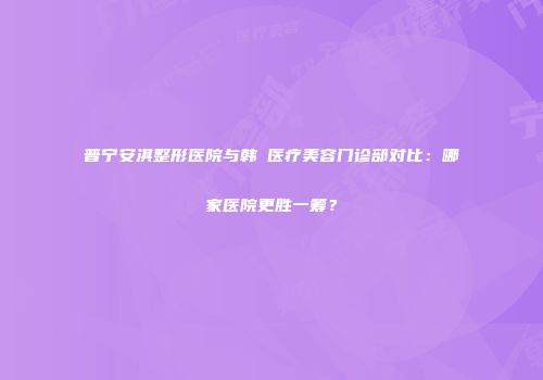 普宁安淇整形医院与韩媄医疗美容门诊部对比：哪家医院更胜一筹？