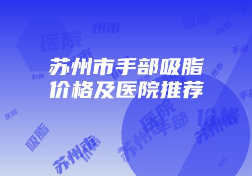 苏州市手部吸脂价格及医院推荐