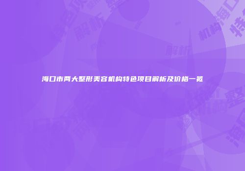海口市两大整形美容机构特色项目解析及价格一览