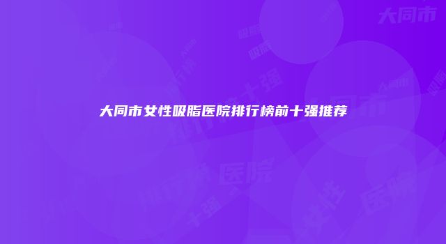 大同市女性吸脂医院排行榜前十强推荐