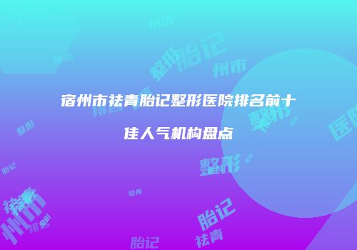 宿州市祛青胎记整形医院排名前十佳人气机构盘点