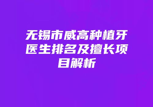 无锡市威高种植牙医生排名及擅长项目解析
