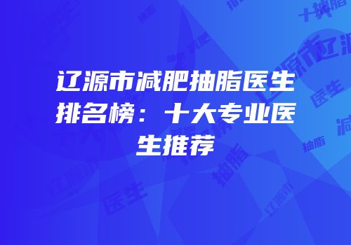 辽源市减肥抽脂医生排名榜：十大专业医生推荐
