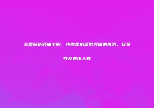 全面解析假体丰胸，特别是水滴型假体的优势、安全性及适用人群